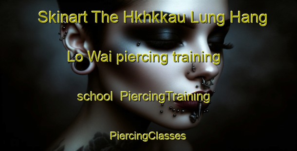 Skinart The Hkhkkau Lung Hang Lo Wai piercing training school | #PiercingTraining #PiercingClasses #SkinartTraining-Hong Kong