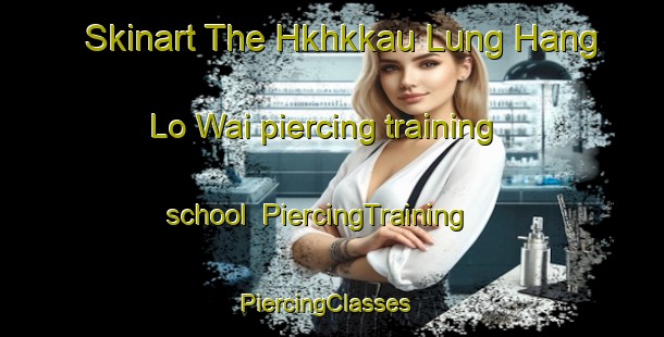 Skinart The Hkhkkau Lung Hang Lo Wai piercing training school | PiercingTraining | PiercingClasses | SkinartTraining-Hong Kong