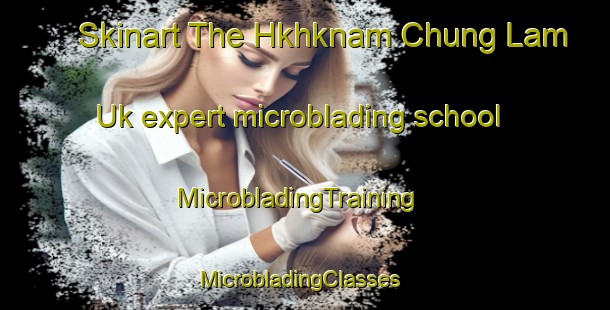 Skinart The Hkhknam Chung Lam Uk expert microblading school | MicrobladingTraining | MicrobladingClasses | SkinartTraining-Hong Kong