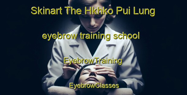 Skinart The Hkhko Pui Lung eyebrow training school | EyebrowTraining | EyebrowClasses | SkinartTraining-Hong Kong