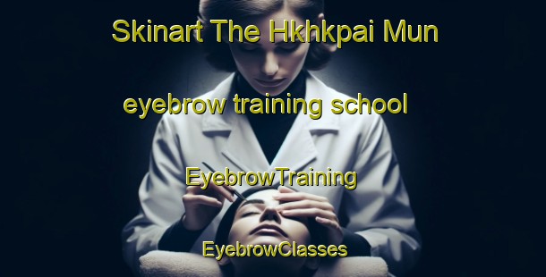 Skinart The Hkhkpai Mun eyebrow training school | EyebrowTraining | EyebrowClasses | SkinartTraining-Hong Kong