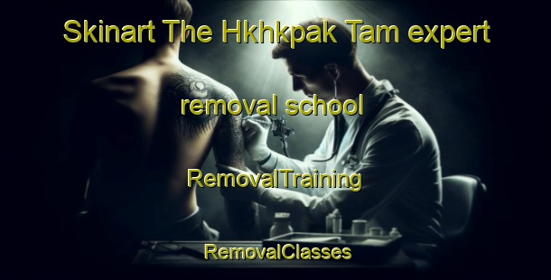 Skinart The Hkhkpak Tam expert removal school | RemovalTraining | RemovalClasses | SkinartTraining-Hong Kong