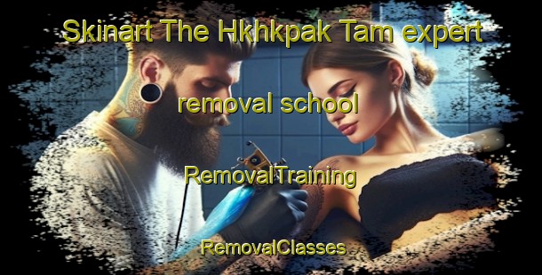 Skinart The Hkhkpak Tam expert removal school | RemovalTraining | RemovalClasses | SkinartTraining-Hong Kong