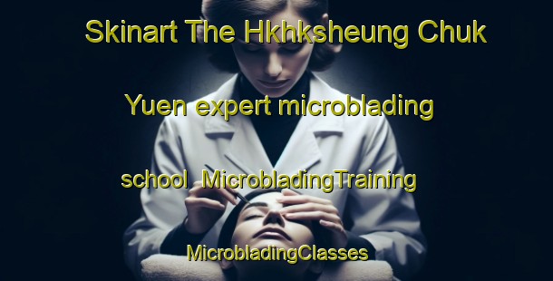 Skinart The Hkhksheung Chuk Yuen expert microblading school | #MicrobladingTraining #MicrobladingClasses #SkinartTraining-Hong Kong