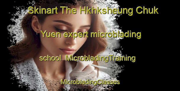 Skinart The Hkhksheung Chuk Yuen expert microblading school | #MicrobladingTraining #MicrobladingClasses #SkinartTraining-Hong Kong