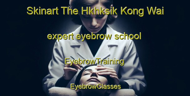 Skinart The Hkhksik Kong Wai expert eyebrow school | EyebrowTraining | EyebrowClasses | SkinartTraining-Hong Kong