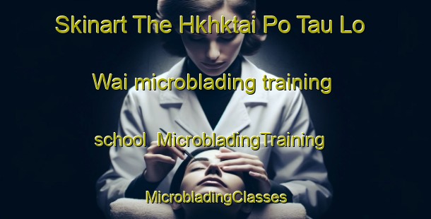 Skinart The Hkhktai Po Tau Lo Wai microblading training school | #MicrobladingTraining #MicrobladingClasses #SkinartTraining-Hong Kong