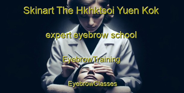 Skinart The Hkhktsoi Yuen Kok expert eyebrow school | EyebrowTraining | EyebrowClasses | SkinartTraining-Hong Kong
