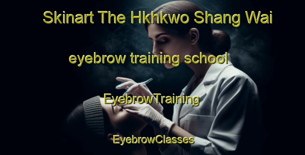 Skinart The Hkhkwo Shang Wai eyebrow training school | EyebrowTraining | EyebrowClasses | SkinartTraining-Hong Kong