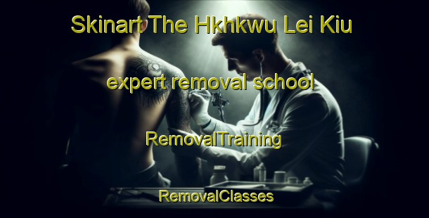 Skinart The Hkhkwu Lei Kiu expert removal school | RemovalTraining | RemovalClasses | SkinartTraining-Hong Kong