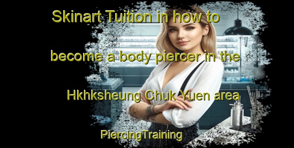 Skinart Tuition in how to become a body piercer in the Hkhksheung Chuk Yuen area | PiercingTraining | PiercingClasses | SkinartTraining-Hong Kong