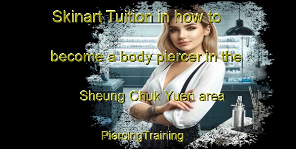 Skinart Tuition in how to become a body piercer in the Sheung Chuk Yuen area | PiercingTraining | PiercingClasses | SkinartTraining-Hong Kong