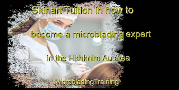 Skinart Tuition in how to become a microblading expert in the Hkhknim Au area | MicrobladingTraining | MicrobladingClasses | SkinartTraining-Hong Kong