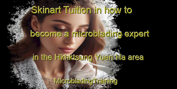 Skinart Tuition in how to become a microblading expert in the Hkhktsung Yuen Ha area | MicrobladingTraining | MicrobladingClasses | SkinartTraining-Hong Kong