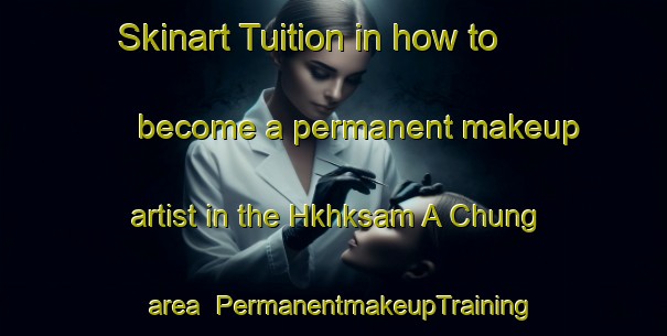 Skinart Tuition in how to become a permanent makeup artist in the Hkhksam A Chung area | PermanentmakeupTraining | PermanentmakeupClasses | SkinartTraining-Hong Kong