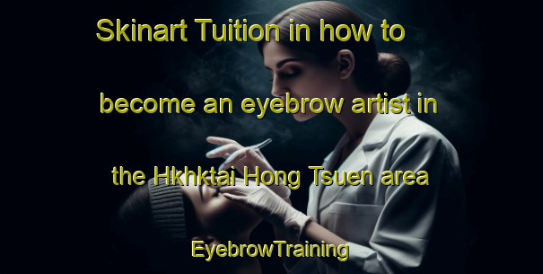 Skinart Tuition in how to become an eyebrow artist in the Hkhktai Hong Tsuen area | EyebrowTraining | EyebrowClasses | SkinartTraining-Hong Kong