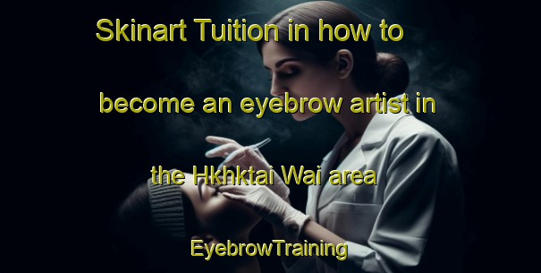 Skinart Tuition in how to become an eyebrow artist in the Hkhktai Wai area | EyebrowTraining | EyebrowClasses | SkinartTraining-Hong Kong