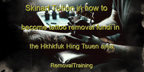 Skinart Tuition in how to become tattoo removal fundi in the Hkhkfuk Hing Tsuen area | RemovalTraining | RemovalClasses | SkinartTraining-Hong Kong