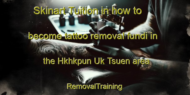 Skinart Tuition in how to become tattoo removal fundi in the Hkhkpun Uk Tsuen area | RemovalTraining | RemovalClasses | SkinartTraining-Hong Kong