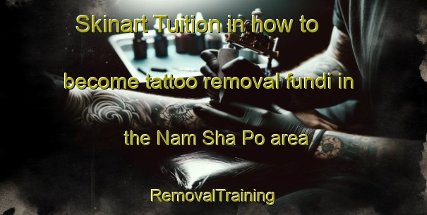 Skinart Tuition in how to become tattoo removal fundi in the Nam Sha Po area | RemovalTraining | RemovalClasses | SkinartTraining-Hong Kong