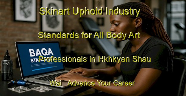 Skinart Uphold Industry Standards for All Body Art Professionals in Hkhkyan Shau Wai - Advance Your Career | Body Art Qualification Authority | BAQA-Hong Kong