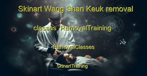 Skinart Wang Shan Keuk removal classes | RemovalTraining | RemovalClasses | SkinartTraining-Hong Kong