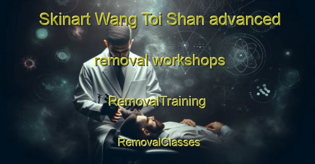 Skinart Wang Toi Shan advanced removal workshops | RemovalTraining | RemovalClasses | SkinartTraining-Hong Kong