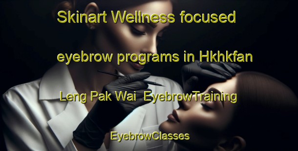 Skinart Wellness-focused eyebrow programs in Hkhkfan Leng Pak Wai | EyebrowTraining | EyebrowClasses | SkinartTraining-Hong Kong