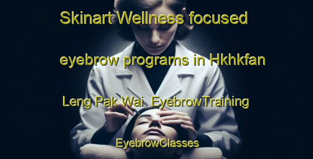 Skinart Wellness-focused eyebrow programs in Hkhkfan Leng Pak Wai | EyebrowTraining | EyebrowClasses | SkinartTraining-Hong Kong