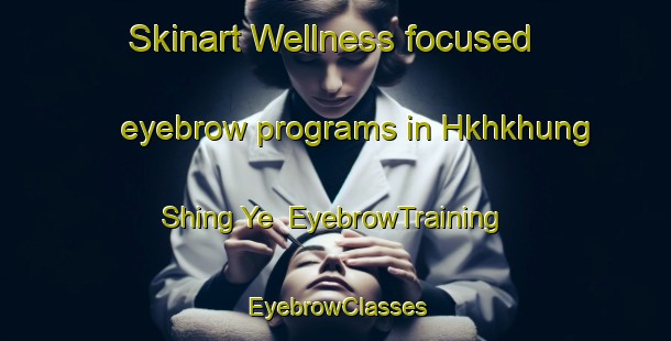 Skinart Wellness-focused eyebrow programs in Hkhkhung Shing Ye | EyebrowTraining | EyebrowClasses | SkinartTraining-Hong Kong
