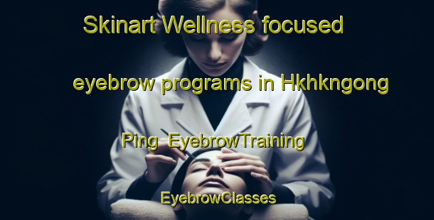 Skinart Wellness-focused eyebrow programs in Hkhkngong Ping | EyebrowTraining | EyebrowClasses | SkinartTraining-Hong Kong