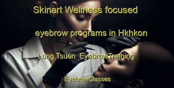Skinart Wellness-focused eyebrow programs in Hkhkon Lung Tsuen | EyebrowTraining | EyebrowClasses | SkinartTraining-Hong Kong