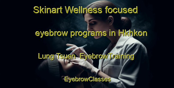 Skinart Wellness-focused eyebrow programs in Hkhkon Lung Tsuen | EyebrowTraining | EyebrowClasses | SkinartTraining-Hong Kong