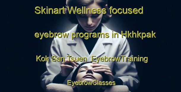 Skinart Wellness-focused eyebrow programs in Hkhkpak Kok San Tsuen | EyebrowTraining | EyebrowClasses | SkinartTraining-Hong Kong