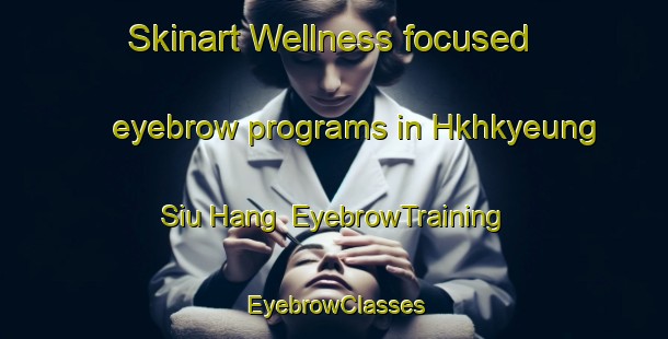 Skinart Wellness-focused eyebrow programs in Hkhkyeung Siu Hang | EyebrowTraining | EyebrowClasses | SkinartTraining-Hong Kong