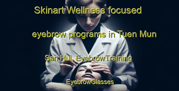 Skinart Wellness-focused eyebrow programs in Tuen Mun San Hui | EyebrowTraining | EyebrowClasses | SkinartTraining-Hong Kong