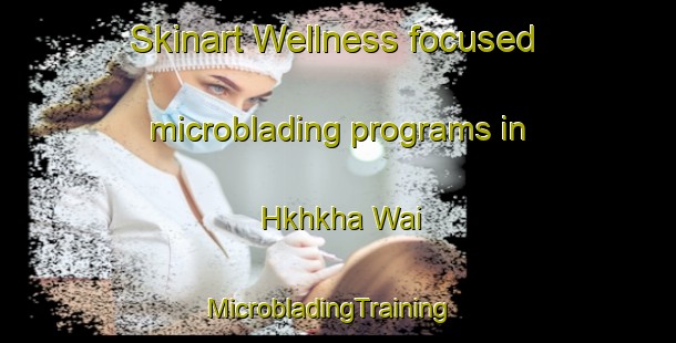 Skinart Wellness-focused microblading programs in Hkhkha Wai | MicrobladingTraining | MicrobladingClasses | SkinartTraining-Hong Kong