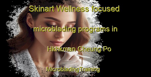 Skinart Wellness-focused microblading programs in Hkhkman Cheung Po | MicrobladingTraining | MicrobladingClasses | SkinartTraining-Hong Kong