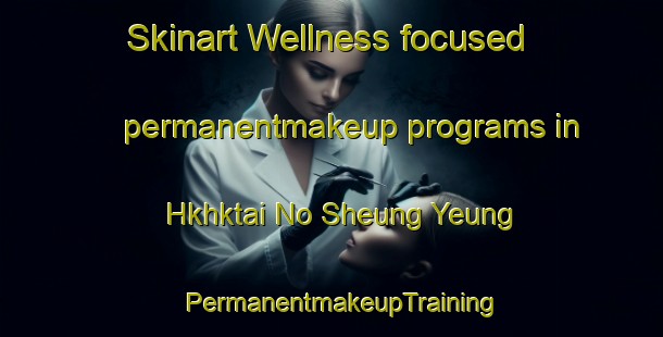 Skinart Wellness-focused permanentmakeup programs in Hkhktai No Sheung Yeung | PermanentmakeupTraining | PermanentmakeupClasses | SkinartTraining-Hong Kong