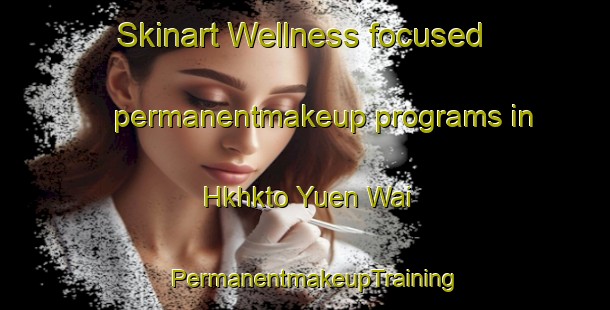 Skinart Wellness-focused permanentmakeup programs in Hkhkto Yuen Wai | PermanentmakeupTraining | PermanentmakeupClasses | SkinartTraining-Hong Kong