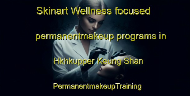 Skinart Wellness-focused permanentmakeup programs in Hkhkupper Keung Shan | PermanentmakeupTraining | PermanentmakeupClasses | SkinartTraining-Hong Kong