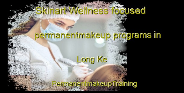 Skinart Wellness-focused permanentmakeup programs in Long Ke | PermanentmakeupTraining | PermanentmakeupClasses | SkinartTraining-Hong Kong