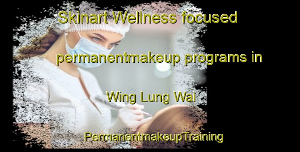 Skinart Wellness-focused permanentmakeup programs in Wing Lung Wai | PermanentmakeupTraining | PermanentmakeupClasses | SkinartTraining-Hong Kong