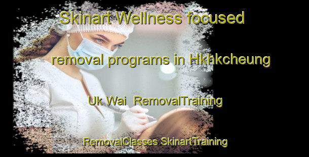 Skinart Wellness-focused removal programs in Hkhkcheung Uk Wai | #RemovalTraining #RemovalClasses #SkinartTraining-Hong Kong