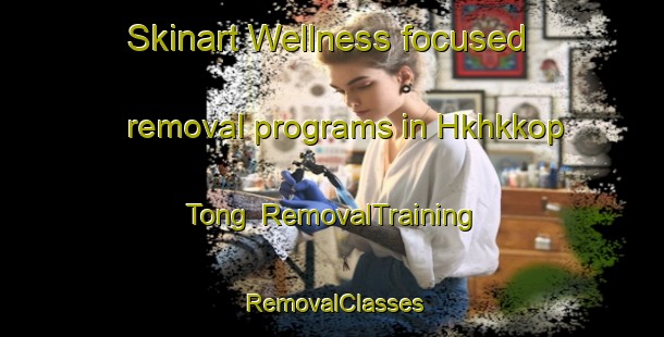 Skinart Wellness-focused removal programs in Hkhkkop Tong | RemovalTraining | RemovalClasses | SkinartTraining-Hong Kong