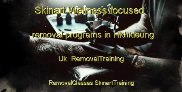 Skinart Wellness-focused removal programs in Hkhkleung Uk | #RemovalTraining #RemovalClasses #SkinartTraining-Hong Kong