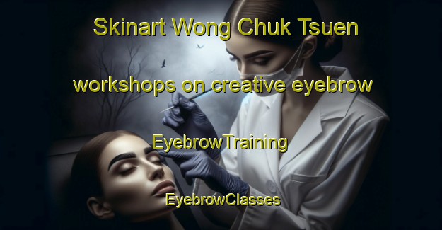 Skinart Wong Chuk Tsuen workshops on creative eyebrow | EyebrowTraining | EyebrowClasses | SkinartTraining-Hong Kong