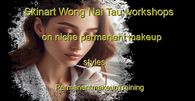 Skinart Wong Nai Tau workshops on niche permanent makeup styles | PermanentmakeupTraining | PermanentmakeupClasses | SkinartTraining-Hong Kong