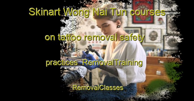 Skinart Wong Nai Tun courses on tattoo removal safety practices | RemovalTraining | RemovalClasses | SkinartTraining-Hong Kong