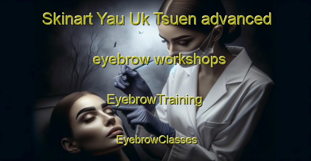Skinart Yau Uk Tsuen advanced eyebrow workshops | EyebrowTraining | EyebrowClasses | SkinartTraining-Hong Kong